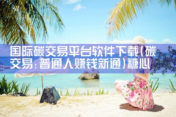 国际碳交易平台软件下载|糖心Vlog入口