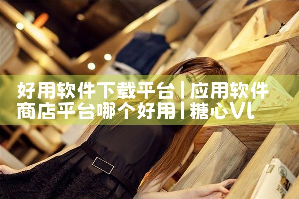 好用软件下载平台|糖心Vlog入口