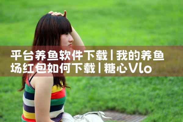 平台养鱼软件下载|糖心Vlog入口