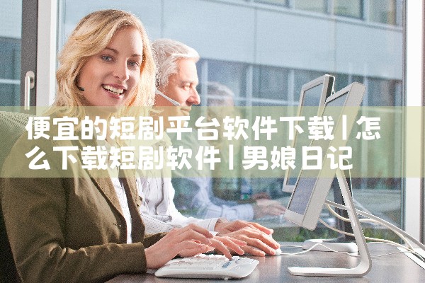 便宜的短剧平台软件下载|男娘日记